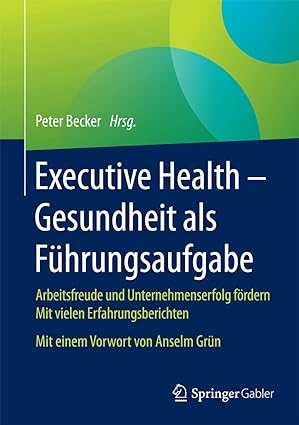 Executive Health Gesundheit als Führungsaufgabe Arbeitsfreude und Unternehmenserfolg fördern Mit vielen Erfahrungsberichten Mit einem Vorwort von Anselm Grün