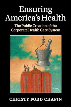 Ensuring Americas Health The Public Creation of the Corporate Health Care System