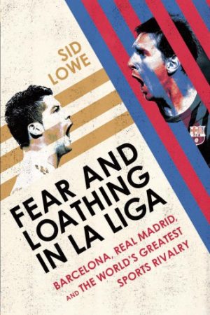 Fear and Loathing in La Liga Barcelona Real Madrid and the Worlds Greatest Sports Rivalry