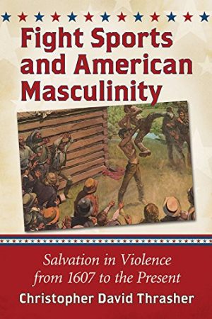 Fight Sports and American Masculinity Salvation in Violence from 1607 to the Present