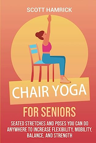 Chair Yoga for Seniors Seated Stretches and Poses You Can Do Anywhere to Increase Flexibility Mobility Balance and Strength