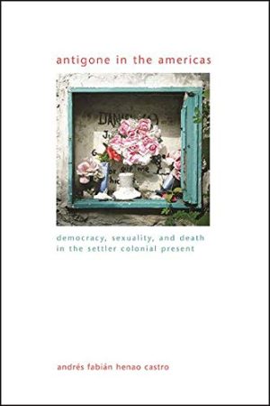 Antigone in the Americas Democracy Sexuality and Death in the Settler Colonial Present
