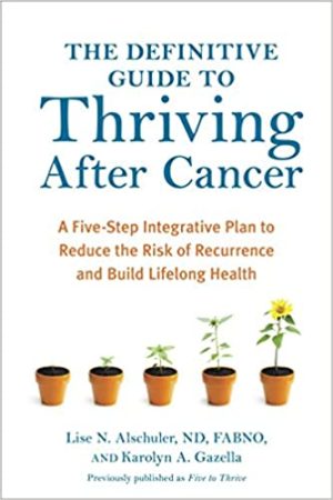 The Definitive Guide to Thriving After Cancer A Five Step Integrative Plan to Reduce the Risk of Recurrence and Build Lifelong Health