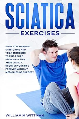 Sciatica Exercises Simple Techniques Stretching and Yoga Exercises to Find Relief From Back Pain and Sciatica Ricover your Life Forever