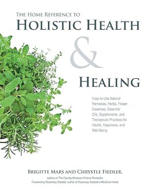 The Home Reference to Holistic Health and Healing Easy to Use Natural Remedies Herbs Flower Essences Essential Oils Supplements and Therapeutic Practices for Health Happiness and Well Being