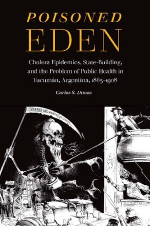Poisoned Eden Cholera Epidemics State Building and the Problem of Public Health in Tucuman Argentina 1865 1908