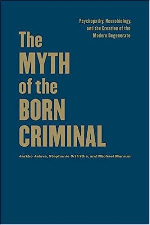 The Myth of the Born Criminal Psychopathy Neurobiology and the Creation of the Modern Degenerate