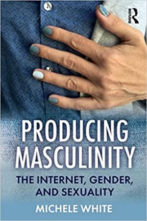 Producing Masculinity The Internet Gender and Sexuality