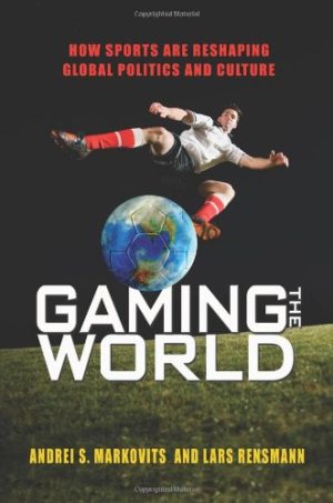 Gaming the World How Sports Are Reshaping Global Politics and Culture